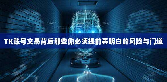 TK账号交易背后那些你必须提前弄明白的风险与门道