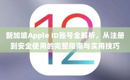 新加坡Apple ID账号全解析,从注册到安全使用的完整指南与实用技巧