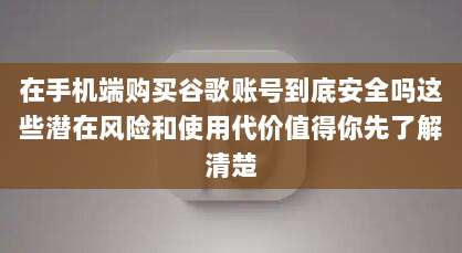 在手机端购买谷歌账号到底安全吗这些潜在风险和使用代价值得你先了解清楚