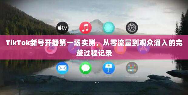 TikTok新号开播第一场实测,从零流量到观众涌入的完整过程记录