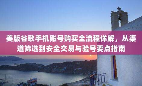 美版谷歌手机账号购买全流程详解，从渠道筛选到安全交易与验号要点指南