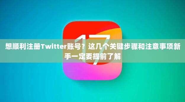 想顺利注册Twitter账号?这几个关键步骤和注意事项新手一定要提前了解