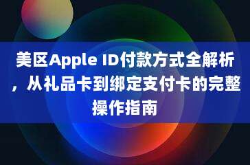 美区Apple ID付款方式全解析，从礼品卡到绑定支付卡的完整操作指南
