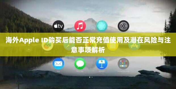 海外Apple ID购买后能否正常充值使用及潜在风险与注意事项解析