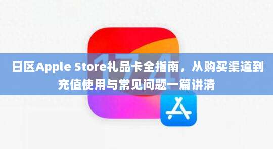 日区Apple Store礼品卡全指南，从购买渠道到充值使用与常见问题一篇讲清