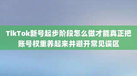 TikTok新号起步阶段怎么做才能真正把账号权重养起来并避开常见误区