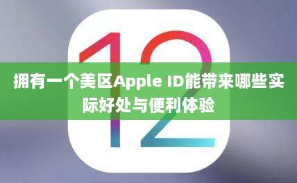 拥有一个美区Apple ID能带来哪些实际好处与便利体验