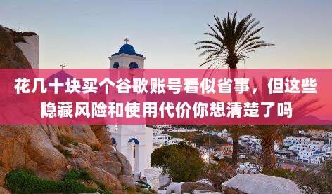 花几十块买个谷歌账号看似省事,但这些隐藏风险和使用代价你想清楚了吗
