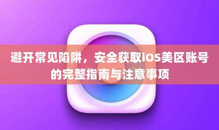 避开常见陷阱，安全获取iOS美区账号的完整指南与注意事项