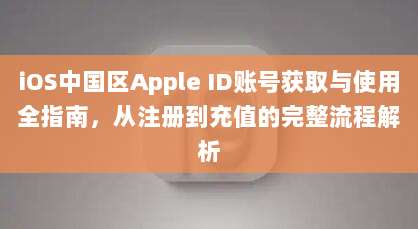 iOS中国区Apple ID账号获取与使用全指南，从注册到充值的完整流程解析