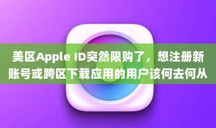 美区Apple ID突然限购了,想注册新账号或跨区下载应用的用户该何去何从