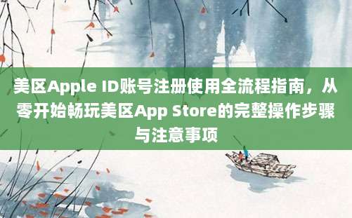 美区Apple ID账号注册使用全流程指南,从零开始畅玩美区App Store的完整操作步骤与注意事项