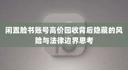 闲置脸书账号高价回收背后隐藏的风险与法律边界思考