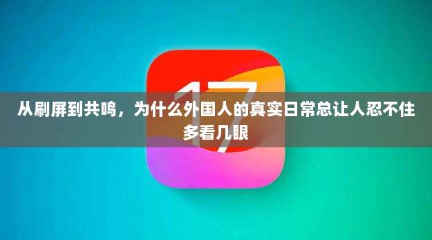 从刷屏到共鸣，为什么外国人的真实日常总让人忍不住多看几眼