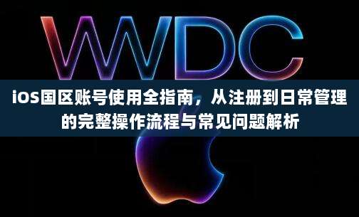 iOS国区账号使用全指南，从注册到日常管理的完整操作流程与常见问题解析