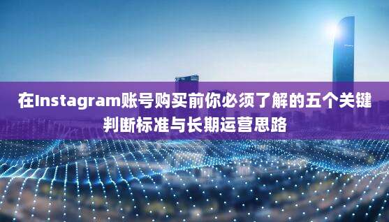 在Instagram账号购买前你必须了解的五个关键判断标准与长期运营思路