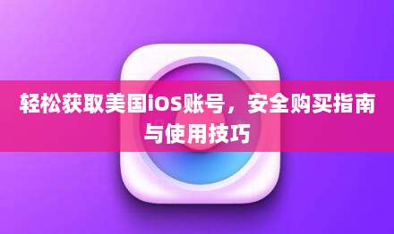 轻松获取美国iOS账号,安全购买指南与使用技巧