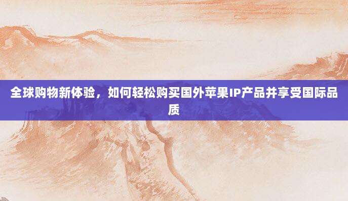 全球购物新体验,如何轻松购买国外苹果IP产品并享受国际品质
