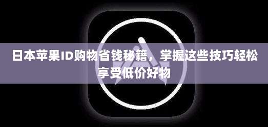 日本苹果ID购物省钱秘籍,掌握这些技巧轻松享受低价好物
