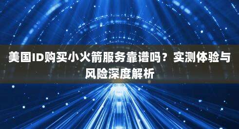 美国ID购买小火箭服务靠谱吗?实测体验与风险深度解析