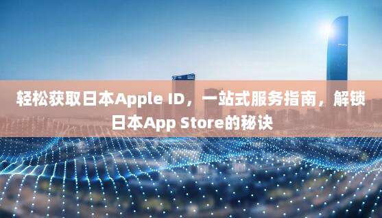 轻松获取日本Apple ID,一站式服务指南,解锁日本App Store的秘诀