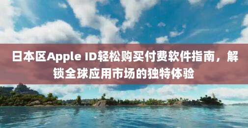 日本区Apple ID轻松购买付费软件指南,解锁全球应用市场的独特体验