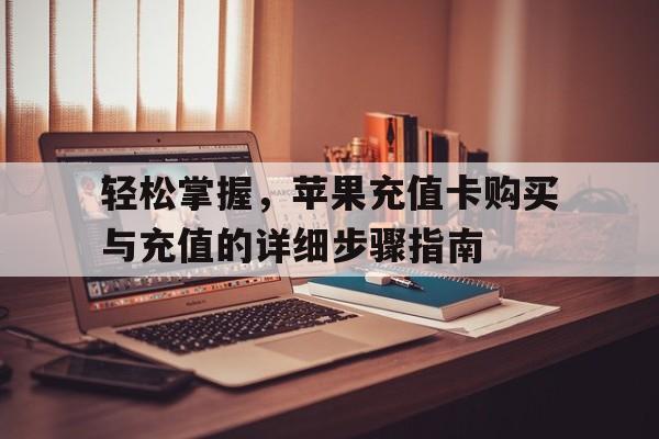 轻松掌握，苹果充值卡购买与充值的详细步骤指南