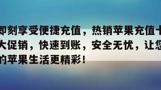 即刻享受便捷充值，热销苹果充值卡大促销，快速到账，安全无忧，让您的苹果生活更精彩！