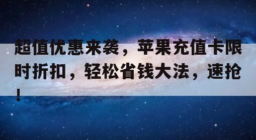 超值优惠来袭，苹果充值卡限时折扣，轻松省钱大法，速抢！