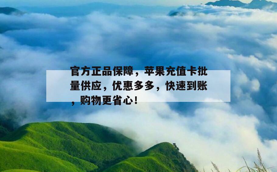 官方正品保障，苹果充值卡批量供应，优惠多多，快速到账，购物更省心！