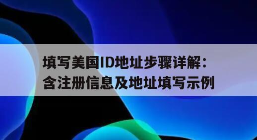 填写美国ID地址步骤详解：含注册信息及地址填写示例