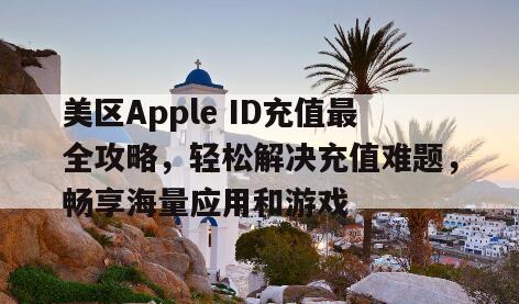 美区Apple ID充值最全攻略，轻松解决充值难题，畅享海量应用和游戏
