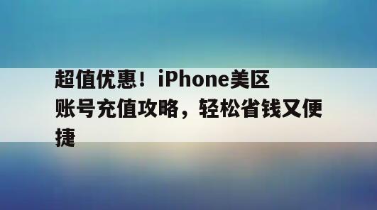 超值优惠！iPhone美区账号充值攻略，轻松省钱又便捷