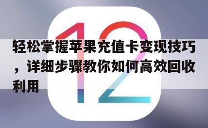 轻松掌握苹果充值卡变现技巧，详细步骤教你如何高效回收利用