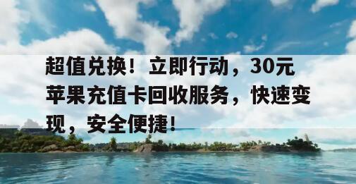 超值兑换！立即行动，30元苹果充值卡回收服务，快速变现，安全便捷！