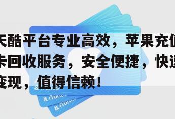 天酷平台专业高效，苹果充值卡回收服务，安全便捷，快速变现，值得信赖！