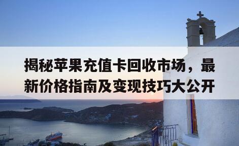 揭秘苹果充值卡回收市场，最新价格指南及变现技巧大公开