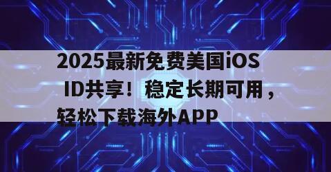 2025最新免费美国iOS ID共享！稳定长期可用，轻松下载海外APP