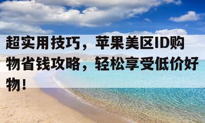 超实用技巧，苹果美区ID购物省钱攻略，轻松享受低价好物！
