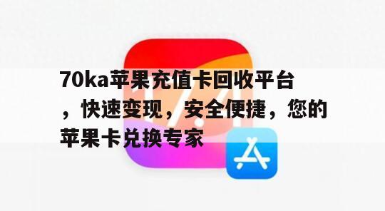 70ka苹果充值卡回收平台，快速变现，安全便捷，您的苹果卡兑换专家