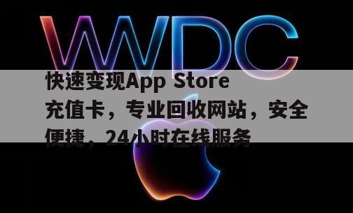 快速变现App Store充值卡，专业回收网站，安全便捷，24小时在线服务
