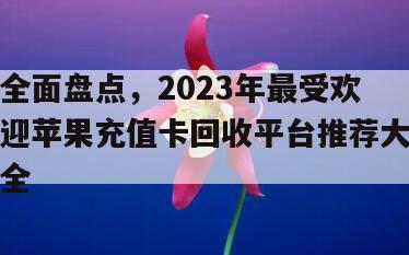 全面盘点，2023年最受欢迎苹果充值卡回收平台推荐大全