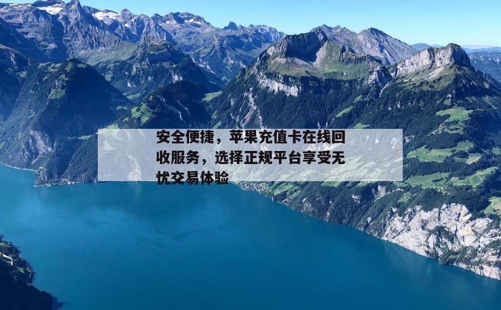 安全便捷，苹果充值卡在线回收服务，选择正规平台享受无忧交易体验