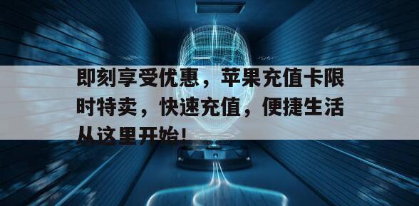即刻享受优惠，苹果充值卡限时特卖，快速充值，便捷生活从这里开始！