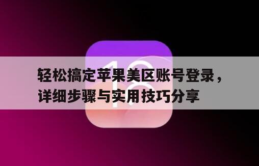 轻松搞定苹果美区账号登录，详细步骤与实用技巧分享
