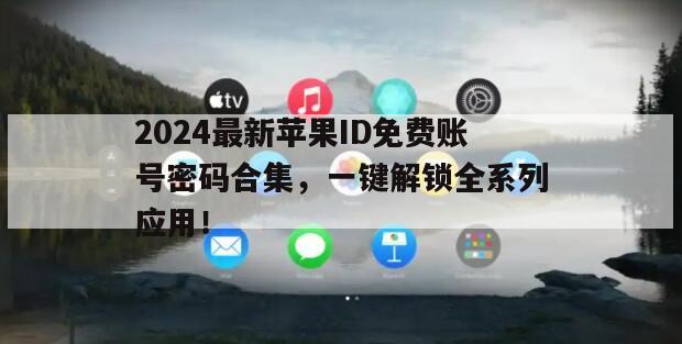 2024最新苹果ID免费账号密码合集，一键解锁全系列应用！