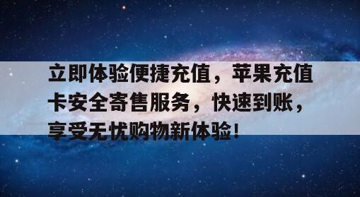 立即体验便捷充值，苹果充值卡安全寄售服务，快速到账，享受无忧购物新体验！