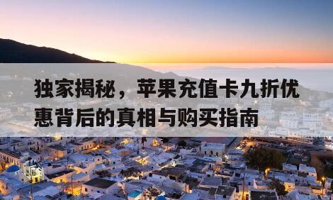 独家揭秘，苹果充值卡九折优惠背后的真相与购买指南