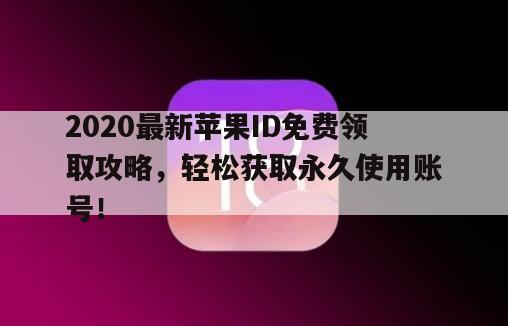 2020最新苹果ID免费领取攻略，轻松获取永久使用账号！