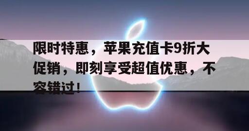 限时特惠，苹果充值卡9折大促销，即刻享受超值优惠，不容错过！